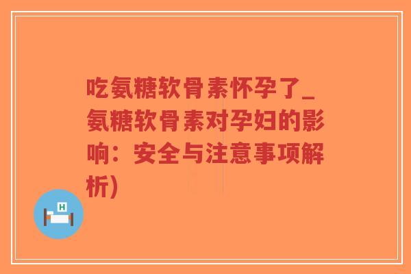 吃氨糖软骨素怀孕了_氨糖软骨素对孕妇的影响:安全与注意事项解析)-第1张图片-超越 吃氨糖软骨素怀孕了_氨糖软骨素对孕妇的影响:安全与注意事项解析)-第1张图片-超越