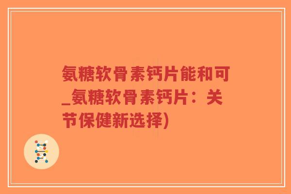 氨糖软骨素钙片能和可_氨糖软骨素钙片:关节保健新选择)-第1张图片-超越 氨糖软骨素钙片能和可_氨糖软骨素钙片:关节保健新选择)-第1张图片-超越