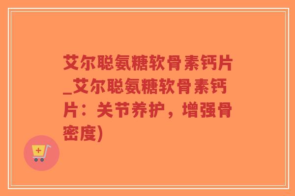 艾尔聪氨糖软骨素钙片_艾尔聪氨糖软骨素钙片:关节养护,增强骨密度)-第1张图片-超越 艾尔聪氨糖软骨素钙片_艾尔聪氨糖软骨素钙片:关节养护,增强骨密度)-第1张图片-超越