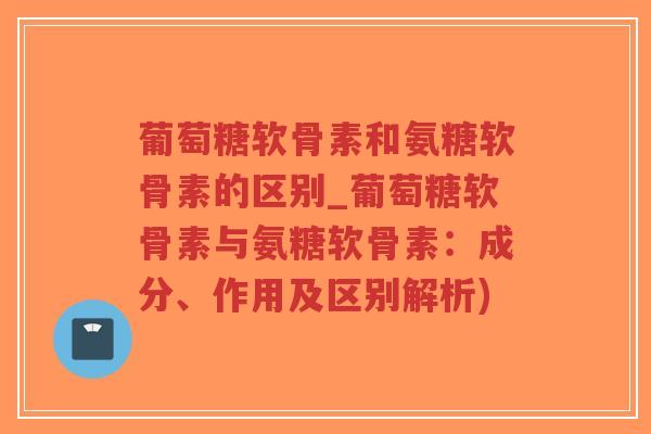 葡萄糖软骨素和氨糖软骨素的区别_葡萄糖软骨素与氨糖软骨素:成分、作用及区别解析)-第1张图片-超越 葡萄糖软骨素和氨糖软骨素的区别_葡萄糖软骨素与氨糖软骨素:成分、作用及区别解析)-第1张图片-超越
