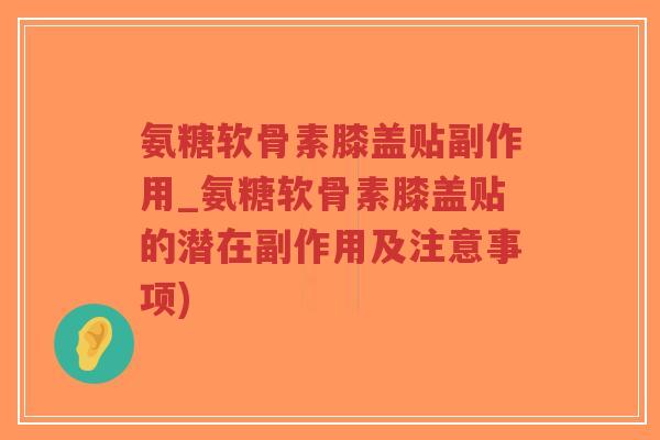 氨糖软骨素膝盖贴副作用_氨糖软骨素膝盖贴的潜在副作用及注意事项)-第1张图片-超越