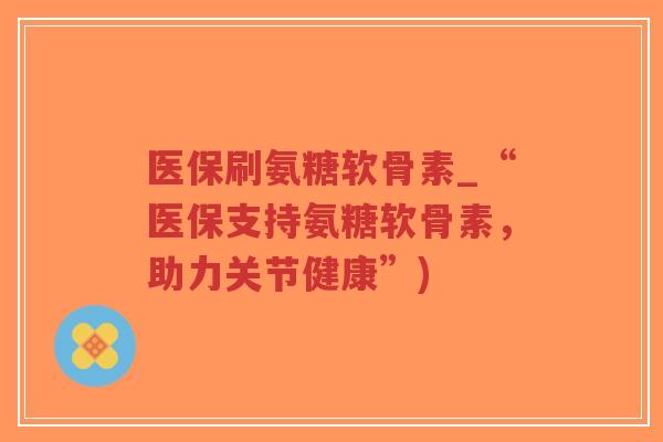 医保刷氨糖软骨素_“医保支持氨糖软骨素,助力关节健康”)-第1张图片-超越 医保刷氨糖软骨素_“医保支持氨糖软骨素,助力关节健康”)-第1张图片-超越