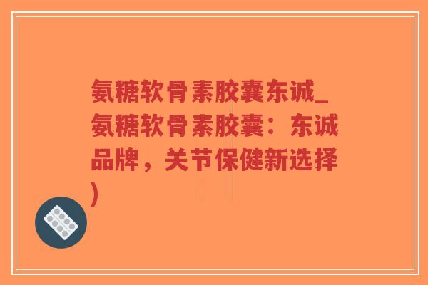 氨糖软骨素胶囊东诚_氨糖软骨素胶囊:东诚品牌,关节保健新选择)-第1张图片-超越 氨糖软骨素胶囊东诚_氨糖软骨素胶囊:东诚品牌,关节保健新选择)-第1张图片-超越