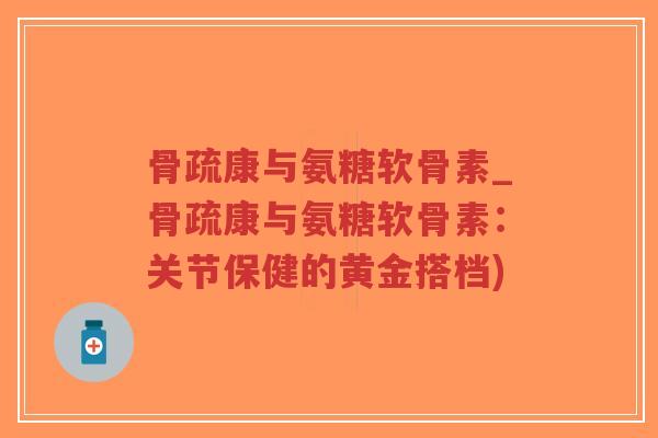 骨疏康与氨糖软骨素_骨疏康与氨糖软骨素:关节保健的黄金搭档)-第1张图片-超越 骨疏康与氨糖软骨素_骨疏康与氨糖软骨素:关节保健的黄金搭档)-第1张图片-超越