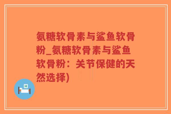 氨糖软骨素与鲨鱼软骨粉_氨糖软骨素与鲨鱼软骨粉:关节保健的天然选择)-第1张图片-超越 氨糖软骨素与鲨鱼软骨粉_氨糖软骨素与鲨鱼软骨粉:关节保健的天然选择)-第1张图片-超越