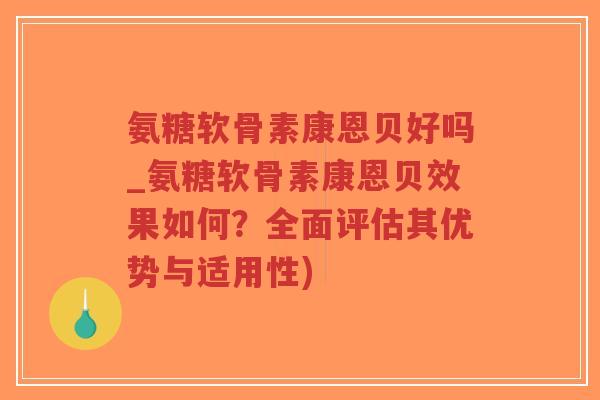 氨糖软骨素康恩贝好吗_氨糖软骨素康恩贝效果如何?全面评估其优势与适用性)-第1张图片-超越 氨糖软骨素康恩贝好吗_氨糖软骨素康恩贝效果如何?全面评估其优势与适用性)-第1张图片-超越