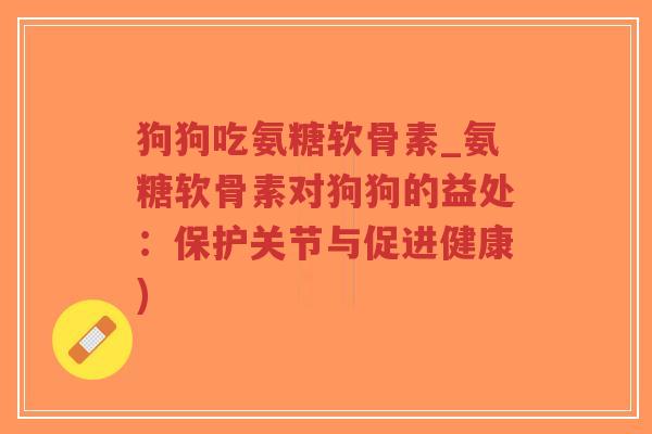 狗狗吃氨糖软骨素_氨糖软骨素对狗狗的益处:保护关节与促进健康)-第1张图片-超越 狗狗吃氨糖软骨素_氨糖软骨素对狗狗的益处:保护关节与促进健康)-第1张图片-超越