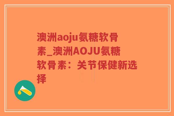 澳洲aoju氨糖软骨素_澳洲AOJU氨糖软骨素:关节保健新选择-第1张图片-超越 澳洲aoju氨糖软骨素_澳洲AOJU氨糖软骨素:关节保健新选择-第1张图片-超越