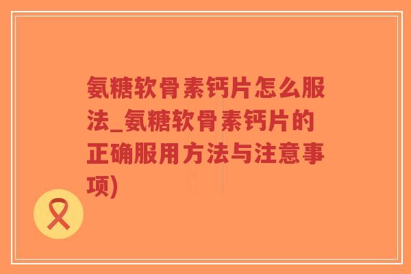氨糖软骨素钙片怎么服法_氨糖软骨素钙片的正确服用方法与注意事项)-第1张图片-超越 氨糖软骨素钙片怎么服法_氨糖软骨素钙片的正确服用方法与注意事项)-第1张图片-超越