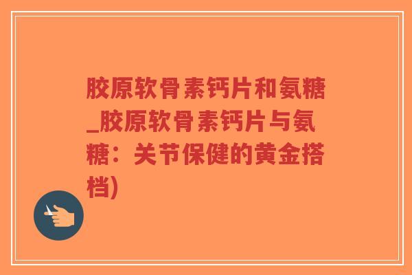 胶原软骨素钙片和氨糖_胶原软骨素钙片与氨糖:关节保健的黄金搭档)-第1张图片-超越 胶原软骨素钙片和氨糖_胶原软骨素钙片与氨糖:关节保健的黄金搭档)-第1张图片-超越