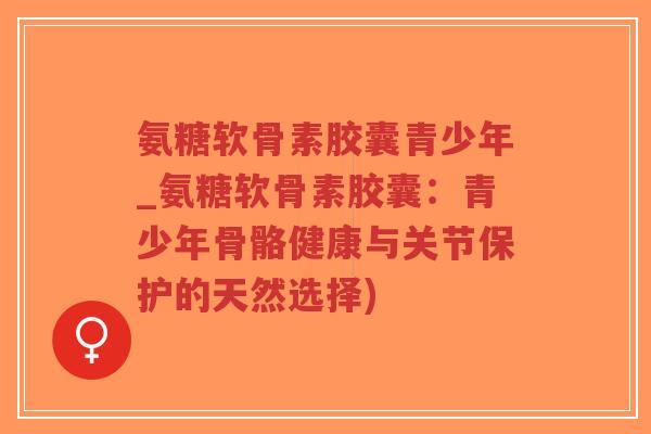 氨糖软骨素胶囊青少年_氨糖软骨素胶囊:青少年骨骼健康与关节保护的天然选择)-第1张图片-超越 氨糖软骨素胶囊青少年_氨糖软骨素胶囊:青少年骨骼健康与关节保护的天然选择)-第1张图片-超越