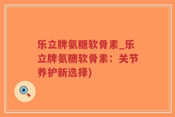乐立牌氨糖软骨素_乐立牌氨糖软骨素:关节养护新选择)-第1张图片-超越 乐立牌氨糖软骨素_乐立牌氨糖软骨素:关节养护新选择)-第1张图片-超越