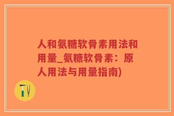 人和氨糖软骨素用法和用量_氨糖软骨素:原人用法与用量指南)-第1张图片-超越 人和氨糖软骨素用法和用量_氨糖软骨素:原人用法与用量指南)-第1张图片-超越