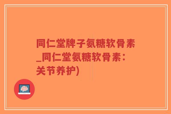 同仁堂牌子氨糖软骨素_同仁堂氨糖软骨素:关节养护)-第1张图片-超越 同仁堂牌子氨糖软骨素_同仁堂氨糖软骨素:关节养护)-第1张图片-超越