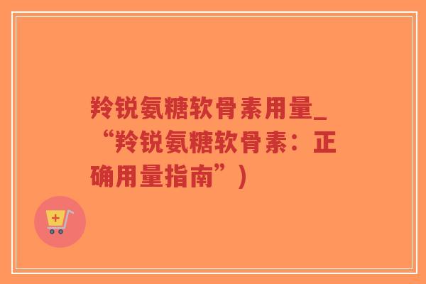 羚锐氨糖软骨素用量_“羚锐氨糖软骨素:正确用量指南”)-第1张图片-超越 羚锐氨糖软骨素用量_“羚锐氨糖软骨素:正确用量指南”)-第1张图片-超越