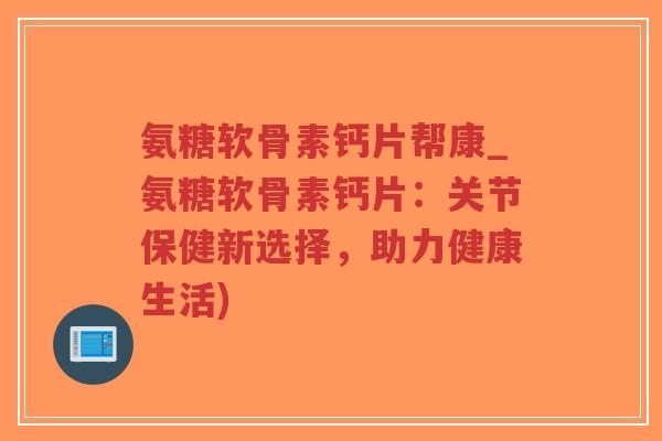氨糖软骨素钙片帮康_氨糖软骨素钙片:关节保健新选择,助力健康生活)-第1张图片-超越 氨糖软骨素钙片帮康_氨糖软骨素钙片:关节保健新选择,助力健康生活)-第1张图片-超越
