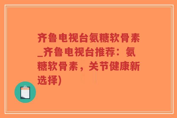 齐鲁电视台氨糖软骨素_齐鲁电视台推荐:氨糖软骨素,关节健康新选择)-第1张图片-超越 齐鲁电视台氨糖软骨素_齐鲁电视台推荐:氨糖软骨素,关节健康新选择)-第1张图片-超越