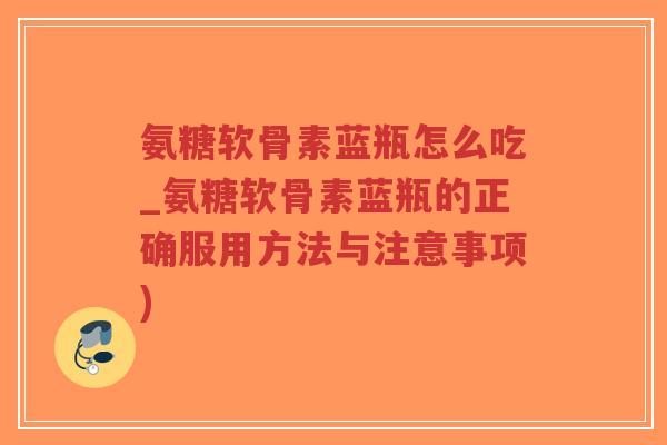 氨糖软骨素蓝瓶怎么吃_氨糖软骨素蓝瓶的正确服用方法与注意事项)-第1张图片-超越 氨糖软骨素蓝瓶怎么吃_氨糖软骨素蓝瓶的正确服用方法与注意事项)-第1张图片-超越
