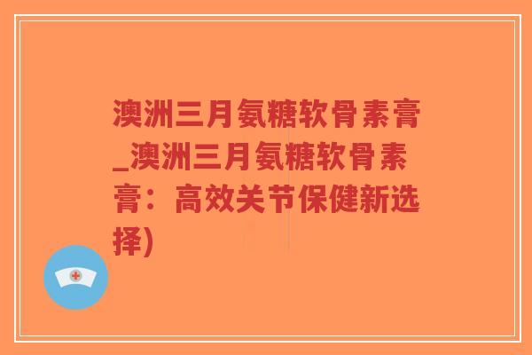 澳洲三月氨糖软骨素膏_澳洲三月氨糖软骨素膏:高效关节保健新选择)-第1张图片-超越 澳洲三月氨糖软骨素膏_澳洲三月氨糖软骨素膏:高效关节保健新选择)-第1张图片-超越