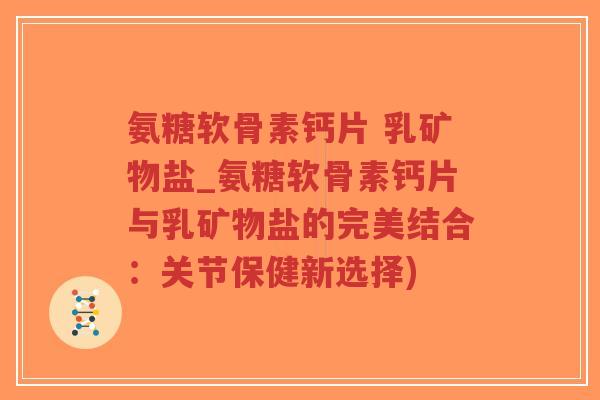 氨糖软骨素钙片 乳矿物盐_氨糖软骨素钙片与乳矿物盐的完美结合:关节保健新选择)-第1张图片-超越 氨糖软骨素钙片 乳矿物盐_氨糖软骨素钙片与乳矿物盐的完美结合:关节保健新选择)-第1张图片-超越