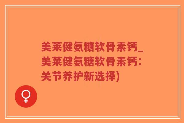 美莱健氨糖软骨素钙_美莱健氨糖软骨素钙：关节养护新选择)-第1张图片-超越