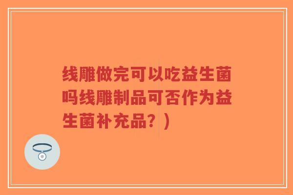 线雕做完可以吃益生菌吗线雕制品可否作为益生菌补充品?)-第1张图片-超越 线雕做完可以吃益生菌吗线雕制品可否作为益生菌补充品?)-第1张图片-超越