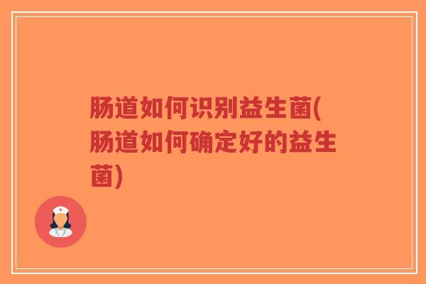 肠道如何识别益生菌(肠道如何确定好的益生菌)-第1张图片-超越 肠道如何识别益生菌(肠道如何确定好的益生菌)-第1张图片-超越