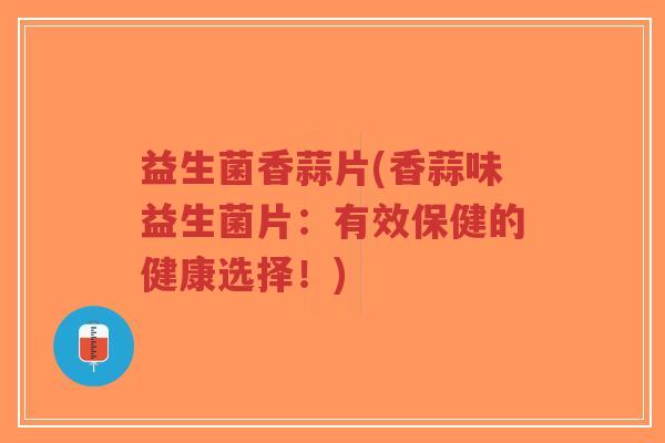 益生菌香蒜片(香蒜味益生菌片:有效保健的健康选择!)-第1张图片-超越 益生菌香蒜片(香蒜味益生菌片:有效保健的健康选择!)-第1张图片-超越