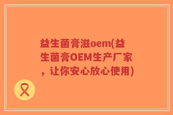 益生菌膏滋oem(益生菌膏OEM生产厂家,让你安心放心使用)-第1张图片-超越 益生菌膏滋oem(益生菌膏OEM生产厂家,让你安心放心使用)-第1张图片-超越