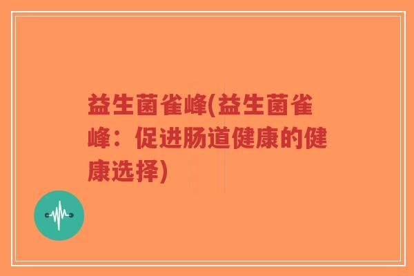 益生菌雀峰(益生菌雀峰:促进肠道健康的健康选择)-第1张图片-超越 益生菌雀峰(益生菌雀峰:促进肠道健康的健康选择)-第1张图片-超越