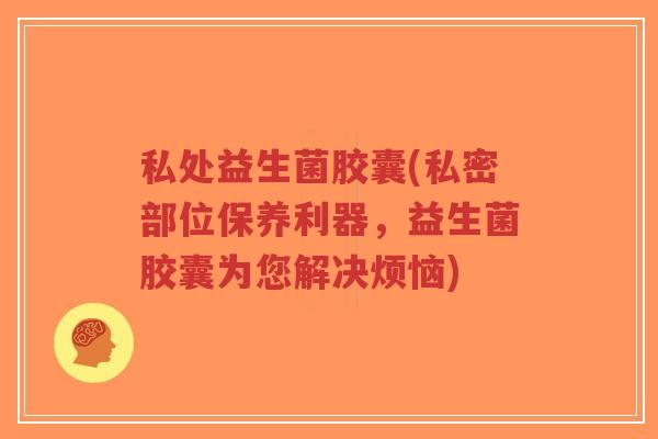 私处益生菌胶囊(私密部位保养利器，益生菌胶囊为您解决烦恼)-第1张图片-超越