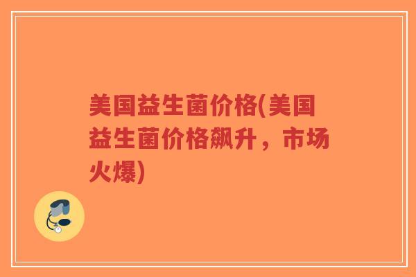 美国益生菌价格(美国益生菌价格飙升,市场火爆)-第1张图片-超越 美国益生菌价格(美国益生菌价格飙升,市场火爆)-第1张图片-超越