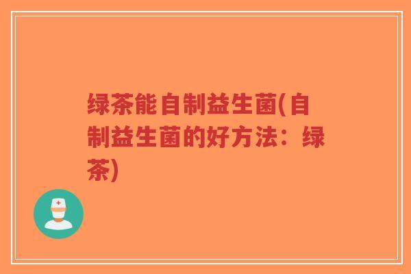 绿茶能自制益生菌(自制益生菌的好方法:绿茶)-第1张图片-超越 绿茶能自制益生菌(自制益生菌的好方法:绿茶)-第1张图片-超越