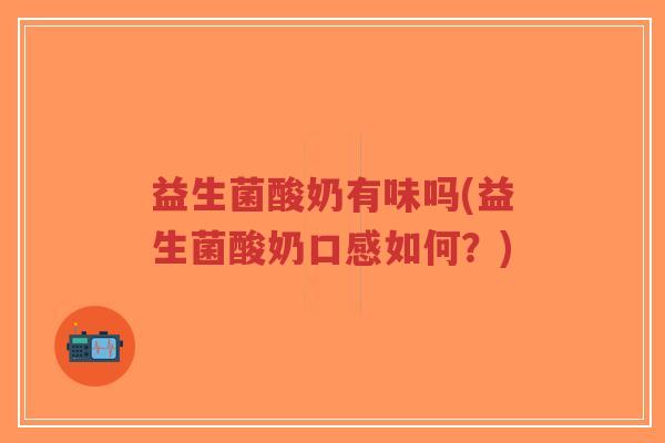益生菌酸奶有味吗(益生菌酸奶口感如何？)-第1张图片-超越