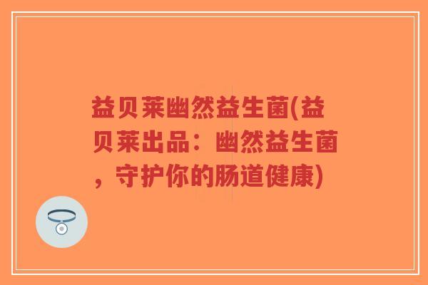 益贝莱幽然益生菌(益贝莱出品:幽然益生菌,守护你的肠道健康)-第1张图片-超越 益贝莱幽然益生菌(益贝莱出品:幽然益生菌,守护你的肠道健康)-第1张图片-超越
