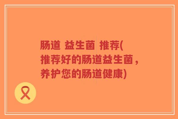肠道 益生菌 推荐(推荐好的肠道益生菌,养护您的肠道健康)-第1张图片-超越 肠道 益生菌 推荐(推荐好的肠道益生菌,养护您的肠道健康)-第1张图片-超越