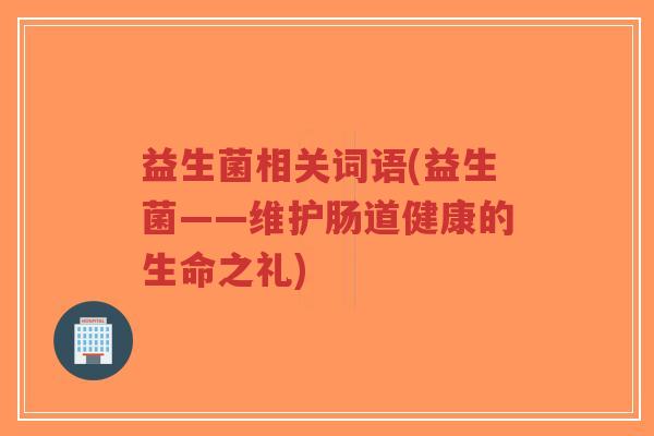 益生菌相关词语(益生菌——维护肠道健康的生命之礼)-第1张图片-超越 益生菌相关词语(益生菌——维护肠道健康的生命之礼)-第1张图片-超越