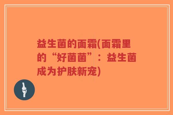 益生菌的面霜(面霜里的“好菌菌”:益生菌成为护肤新宠)-第1张图片-超越 益生菌的面霜(面霜里的“好菌菌”:益生菌成为护肤新宠)-第1张图片-超越