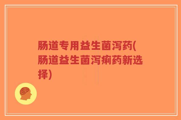 肠道专用益生菌泻药(肠道益生菌泻痢药新选择)-第1张图片-超越 肠道专用益生菌泻药(肠道益生菌泻痢药新选择)-第1张图片-超越