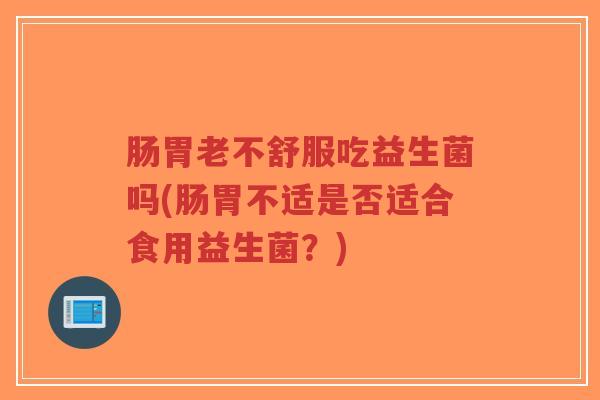 肠胃老不舒服吃益生菌吗(肠胃不适是否适合食用益生菌?)-第1张图片-超越 肠胃老不舒服吃益生菌吗(肠胃不适是否适合食用益生菌?)-第1张图片-超越