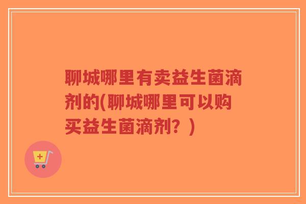聊城哪里有卖益生菌滴剂的(聊城哪里可以购买益生菌滴剂?)-第1张图片-超越 聊城哪里有卖益生菌滴剂的(聊城哪里可以购买益生菌滴剂?)-第1张图片-超越