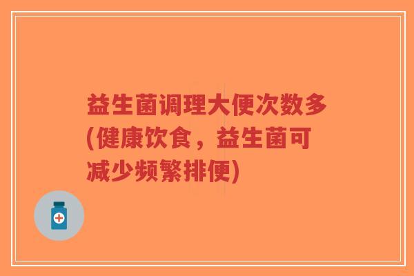 益生菌调理大便次数多(健康饮食,益生菌可减少频繁排便)-第1张图片-超越 益生菌调理大便次数多(健康饮食,益生菌可减少频繁排便)-第1张图片-超越