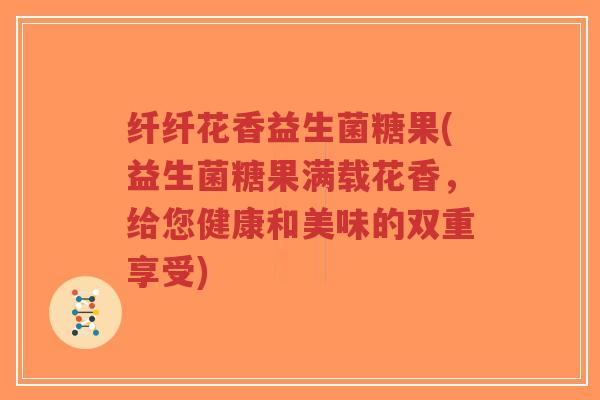 纤纤花香益生菌糖果(益生菌糖果满载花香,给您健康和美味的双重享受)-第1张图片-超越 纤纤花香益生菌糖果(益生菌糖果满载花香,给您健康和美味的双重享受)-第1张图片-超越