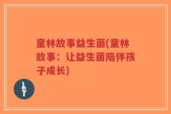 童林故事益生菌(童林故事:让益生菌陪伴孩子成长)-第1张图片-超越 童林故事益生菌(童林故事:让益生菌陪伴孩子成长)-第1张图片-超越