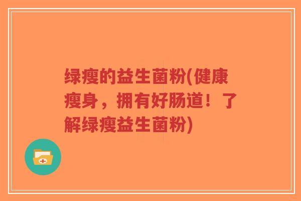 绿瘦的益生菌粉(健康瘦身,拥有好肠道!了解绿瘦益生菌粉)-第1张图片-超越 绿瘦的益生菌粉(健康瘦身,拥有好肠道!了解绿瘦益生菌粉)-第1张图片-超越