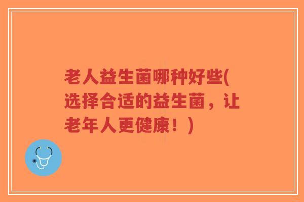 老人益生菌哪种好些(选择合适的益生菌，让老年人更健康！)-第1张图片-超越