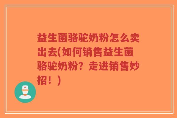 益生菌骆驼奶粉怎么卖出去(如何销售益生菌骆驼奶粉？走进销售妙招！)-第1张图片-超越