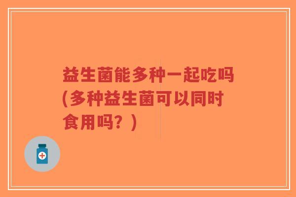 益生菌能多种一起吃吗(多种益生菌可以同时食用吗?)-第1张图片-超越 益生菌能多种一起吃吗(多种益生菌可以同时食用吗?)-第1张图片-超越