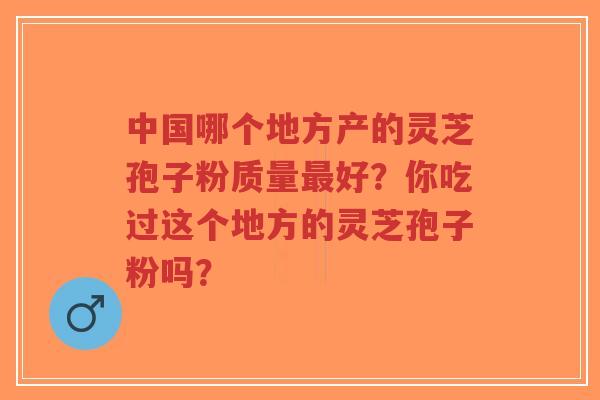 中国哪个地方产的灵芝孢子粉质量最好?你吃过这个地方的灵芝孢子粉吗?-第1张图片-超越 中国哪个地方产的灵芝孢子粉质量最好?你吃过这个地方的灵芝孢子粉吗?-第1张图片-超越