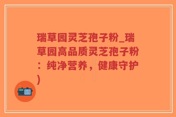 瑞草园灵芝孢子粉_瑞草园高品质灵芝孢子粉:纯净营养,健康守护)-第1张图片-超越 瑞草园灵芝孢子粉_瑞草园高品质灵芝孢子粉:纯净营养,健康守护)-第1张图片-超越
